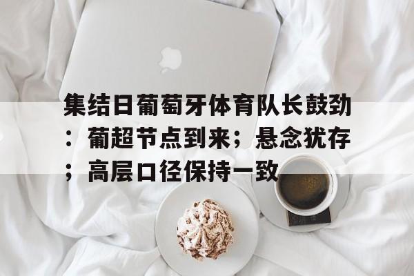 雷竞技在线登录 -集结日葡萄牙体育队长鼓劲：葡超节点到来；悬念犹存；高层口径保持一致的简单介绍