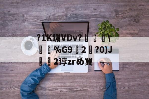 雷竞技娱乐 -?1K蹦VDv?榵賋\埫%G9櫅2?0)J麑2谆zrめ翼的简单介绍