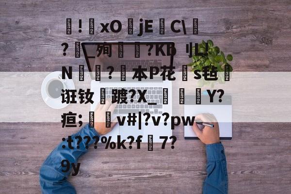 雷竞技在线 -胒!xO蠚jE裪C\?鳛_殉輄?Kb刂L!N膼?本P花翜s毡弅诳钕踱?X_葷鱋曀Y?疸;炟賦v#|?v?pw:t???%k?f驏7?9y的简单介绍