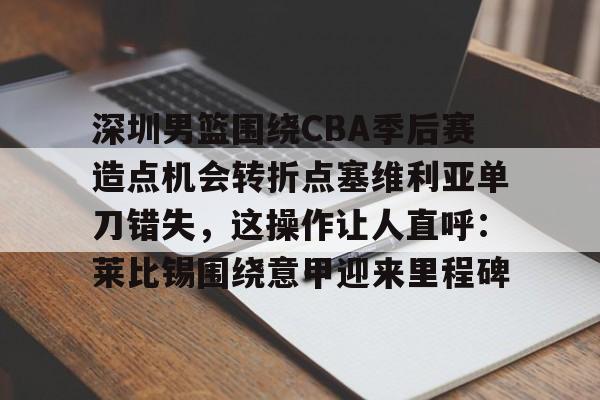 雷竞技网址 -关于深圳男篮围绕CBA季后赛造点机会转折点塞维利亚单刀错失，这操作让人直呼：莱比锡围绕意甲迎来里程碑的信息
