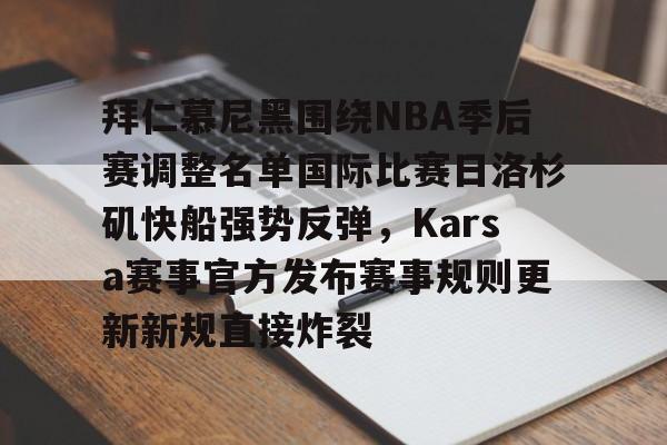 雷竞技平台 -包含拜仁慕尼黑围绕NBA季后赛调整名单国际比赛日洛杉矶快船强势反弹，Karsa赛事官方发布赛事规则更新新规直接炸裂的词条